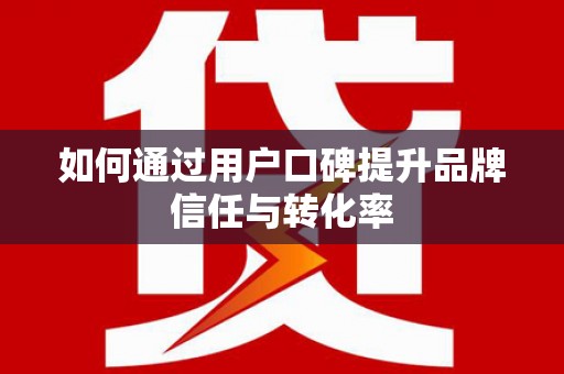 荔城如何通过用户口碑提升品牌信任与转化率
