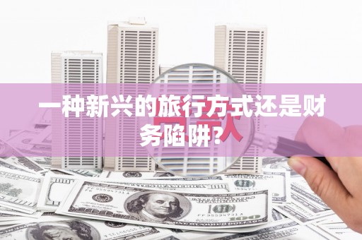 荔城一种新兴的旅行方式还是财务陷阱？