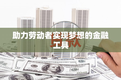 荔城助力劳动者实现梦想的金融工具