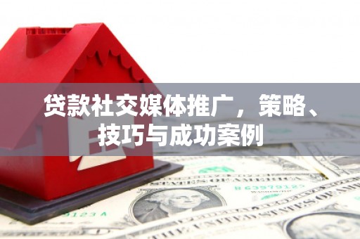 荔城贷款社交媒体推广，策略、技巧与成功案例