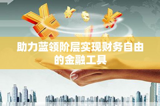荔城助力蓝领阶层实现财务自由的金融工具