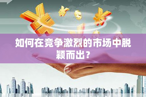 荔城如何在竞争激烈的市场中脱颖而出? 荔城如何在竞争激烈的市场中脱颖而出?