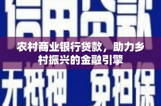 荔城农村商业银行贷款，助力乡村振兴的金融引擎