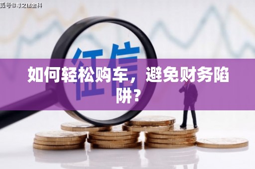 荔城如何轻松购车，避免财务陷阱？