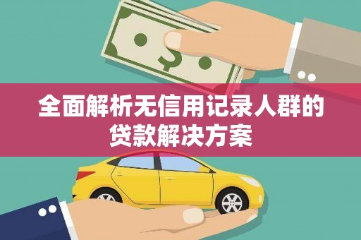 荔城全面解析无信用记录人群的贷款解决方案