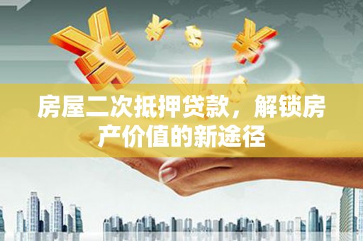荔城房屋二次抵押贷款，解锁房产价值的新途径