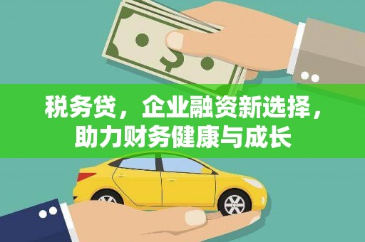 荔城税务贷，企业融资新选择，助力财务健康与成长