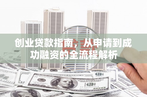 荔城创业贷款指南，从申请到成功融资的全流程解析