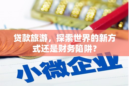 荔城贷款旅游，探索世界的新方式还是财务陷阱？