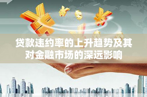 荔城贷款违约率的上升趋势及其对金融市场的深远影响