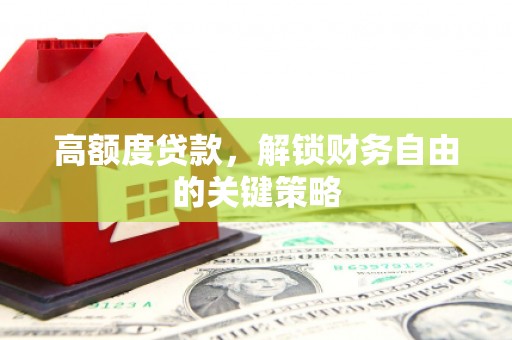 荔城高额度贷款，解锁财务自由的关键策略